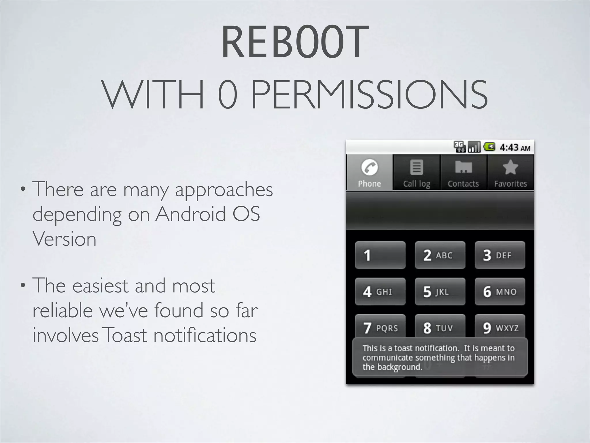 REBOOT
          WITH 0 PERMISSIONS

• Thereare many approaches
 depending on Android OS
 Version

• The easiest and most
 reliable we’ve found so far
 involves Toast notiﬁcations
 