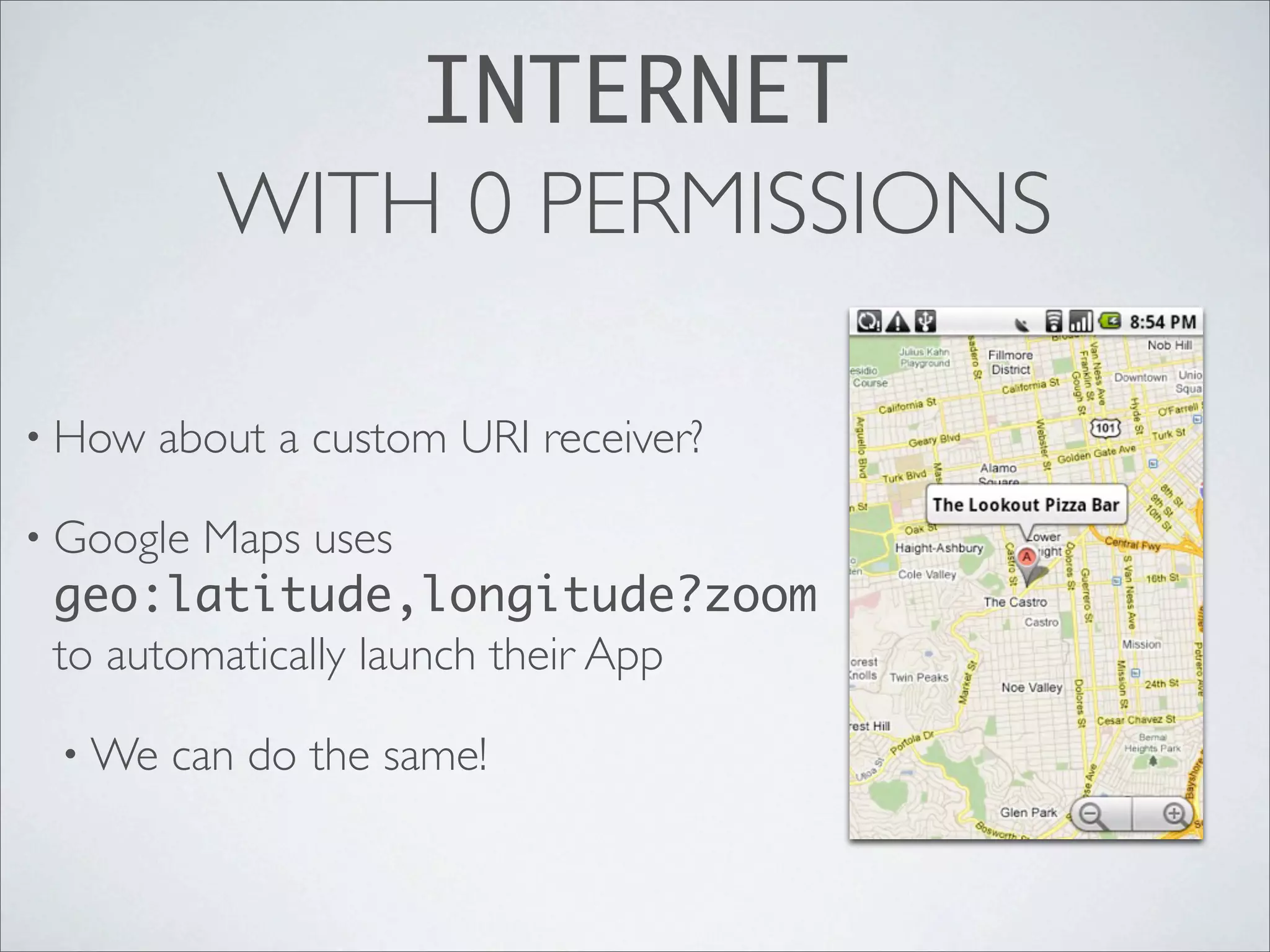 INTERNET
           WITH 0 PERMISSIONS

• How   about a custom URI receiver?

• GoogleMaps uses
 geo:latitude,longitude?zoom
 to automatically launch their App

 • We   can do the same!
 