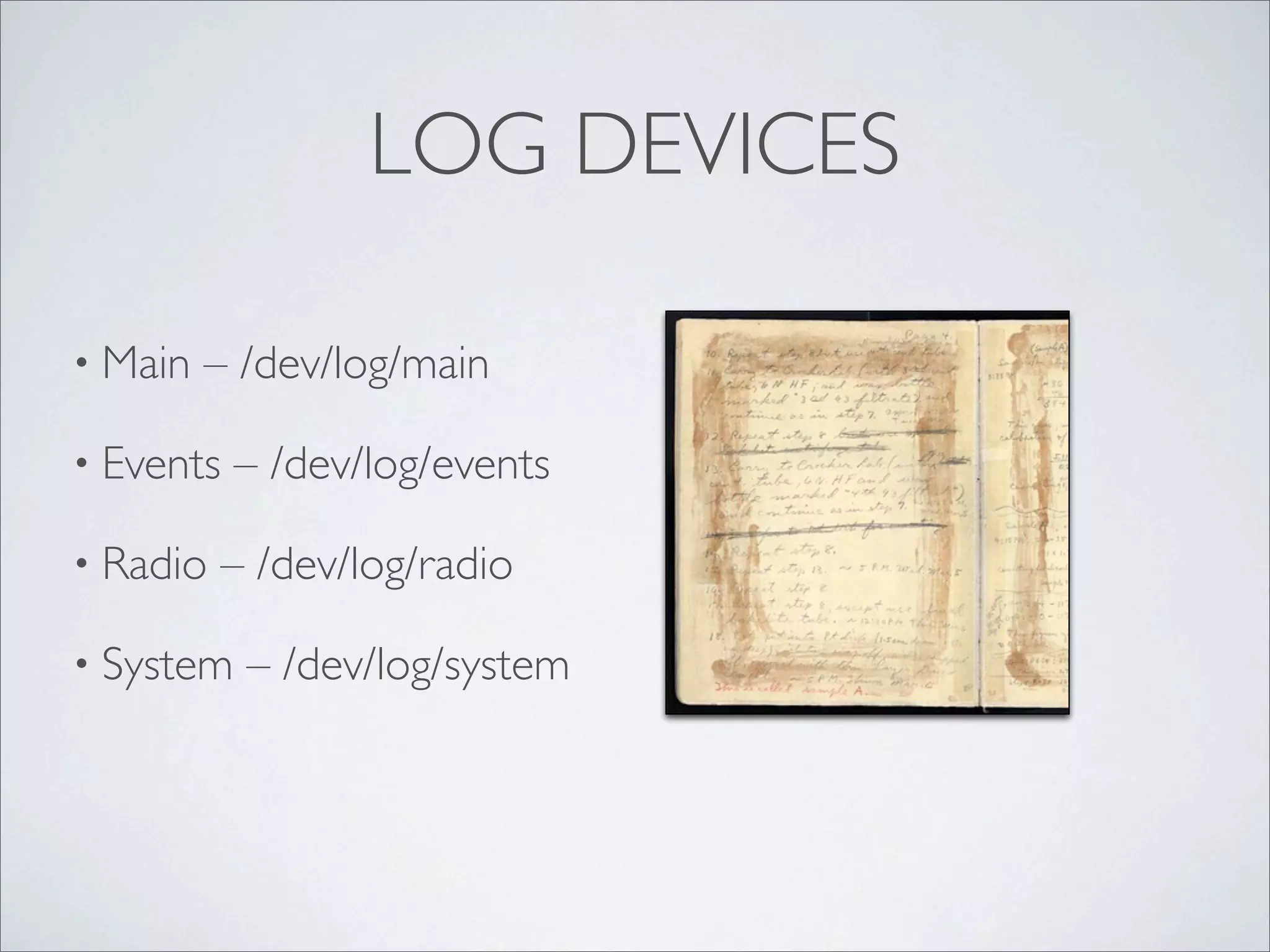 LOG DEVICES

• Main   – /dev/log/main

• Events   – /dev/log/events

• Radio   – /dev/log/radio

• System   – /dev/log/system
 