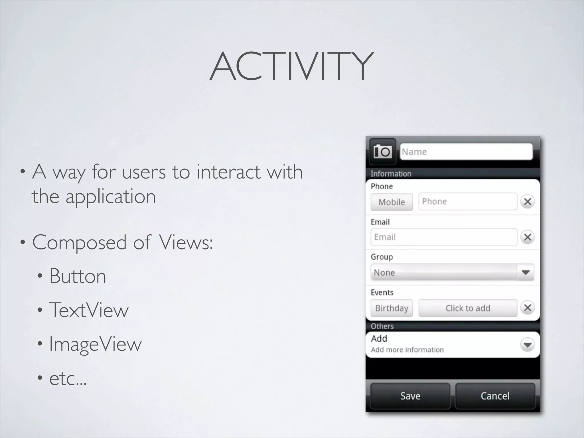 ACTIVITY

•A way for users to interact with
 the application

• Composed    of Views:
 • Button
 • TextView
 • ImageView
 • etc...
 