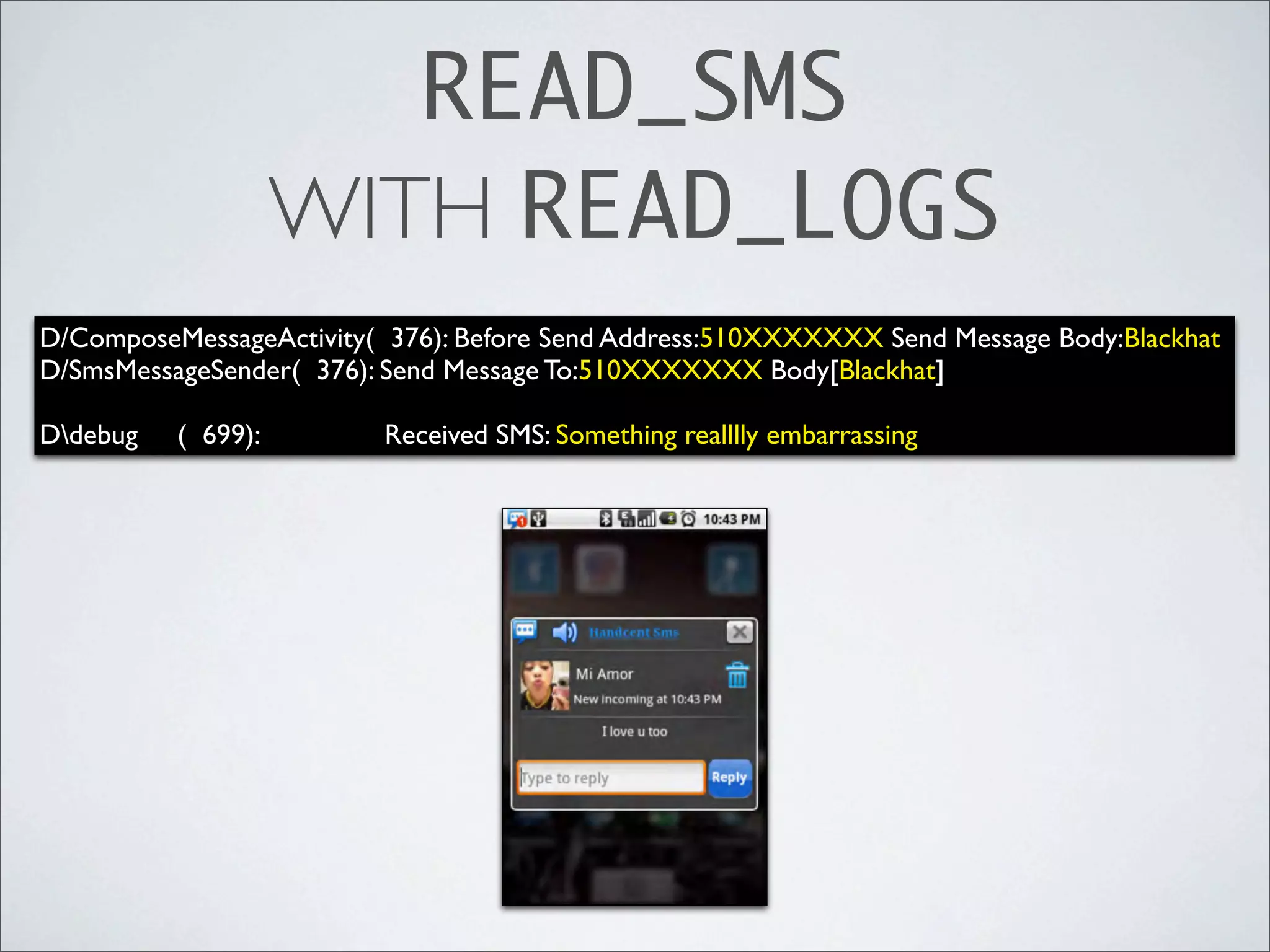 READ_SMS
                    WITH READ_LOGS
D/ComposeMessageActivity( 376): Before Send Address:510XXXXXXX Send Message Body:Blackhat
D/SmsMessageSender( 376): Send Message To:510XXXXXXX Body[Blackhat]

Ddebug   ( 699):         Received SMS: Something realllly embarrassing
 