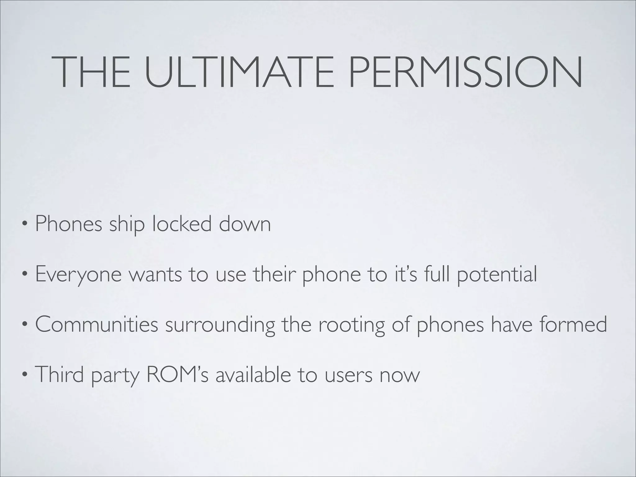 THE ULTIMATE PERMISSION


• Phones   ship locked down

• Everyone   wants to use their phone to it’s full potential

• Communities    surrounding the rooting of phones have formed

• Third   party ROM’s available to users now
 