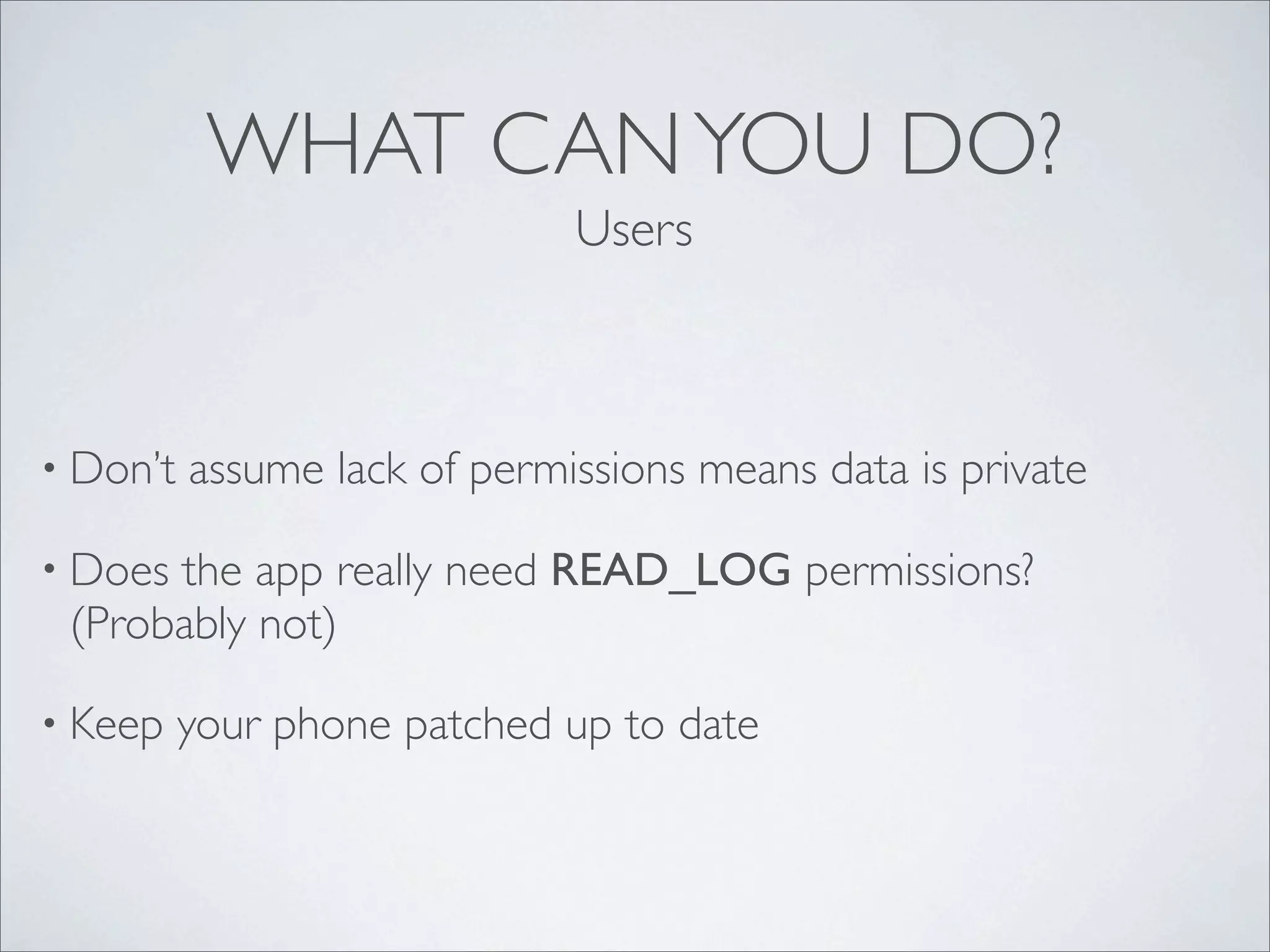 WHAT CAN YOU DO?
                              Users



• Don’t   assume lack of permissions means data is private

• Doesthe app really need READ_LOG permissions?
 (Probably not)

• Keep    your phone patched up to date
 