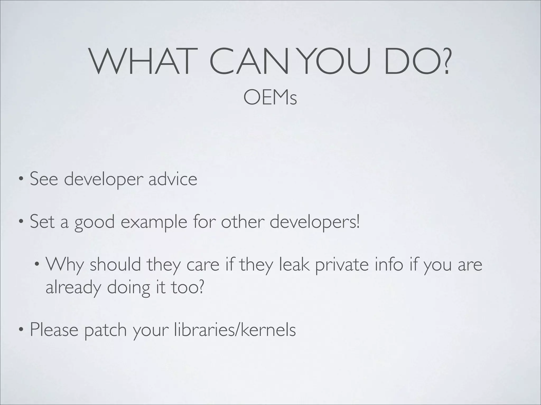 WHAT CAN YOU DO?
                               OEMs


• See   developer advice

• Set   a good example for other developers!

  • Why  should they care if they leak private info if you are
   already doing it too?

• Please   patch your libraries/kernels
 