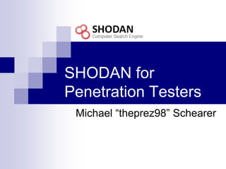 SHODAN for
Penetration Testers
 Michael “theprez98” Schearer
 