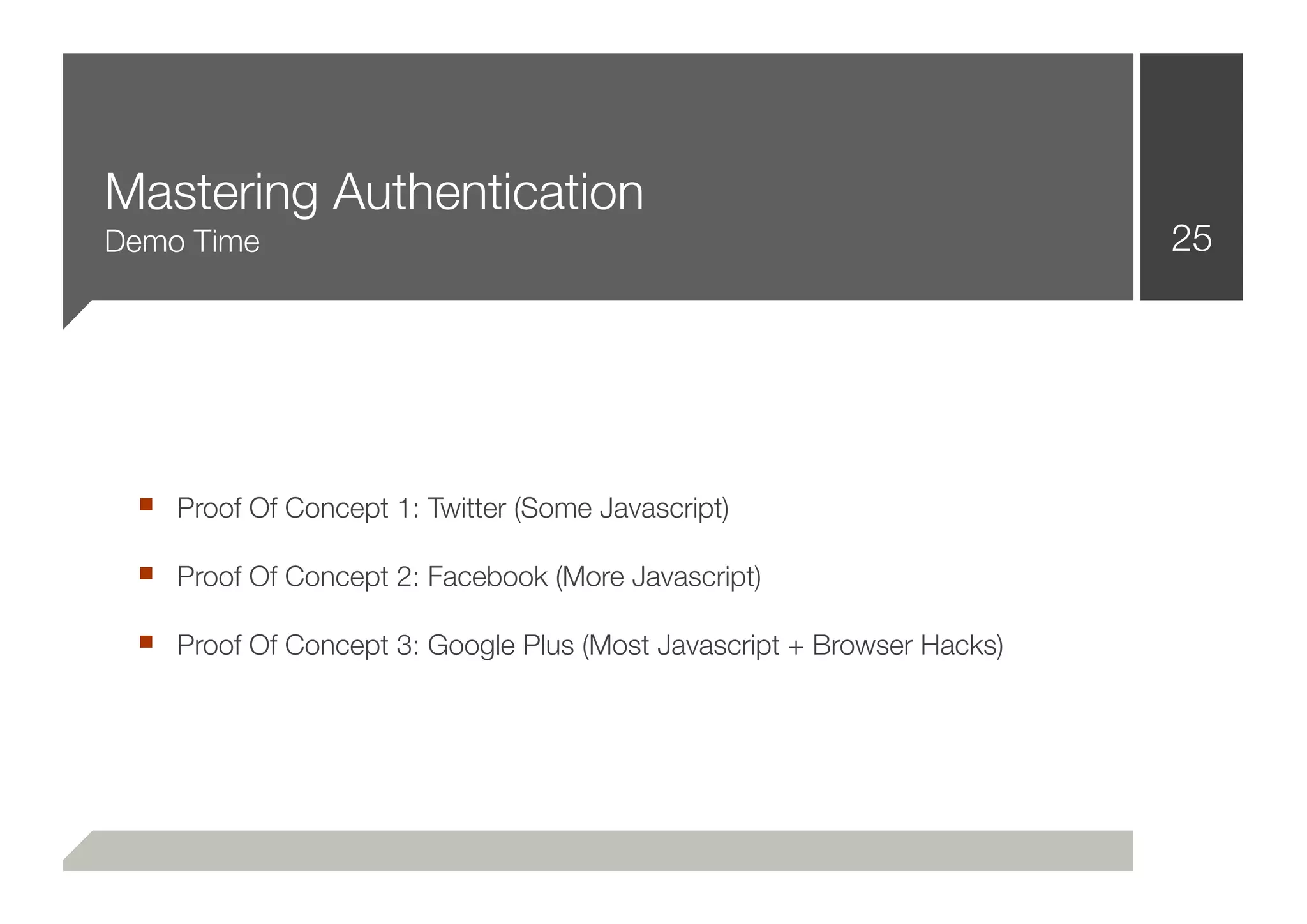 Mastering Authentication
Demo Time                                                              25




 ■ Proof Of Concept 1: Twitter (Some Javascript)
 ■ Proof Of Concept 2: Facebook (More Javascript)
 ■ Proof Of Concept 3: Google Plus (Most Javascript + Browser Hacks)
 