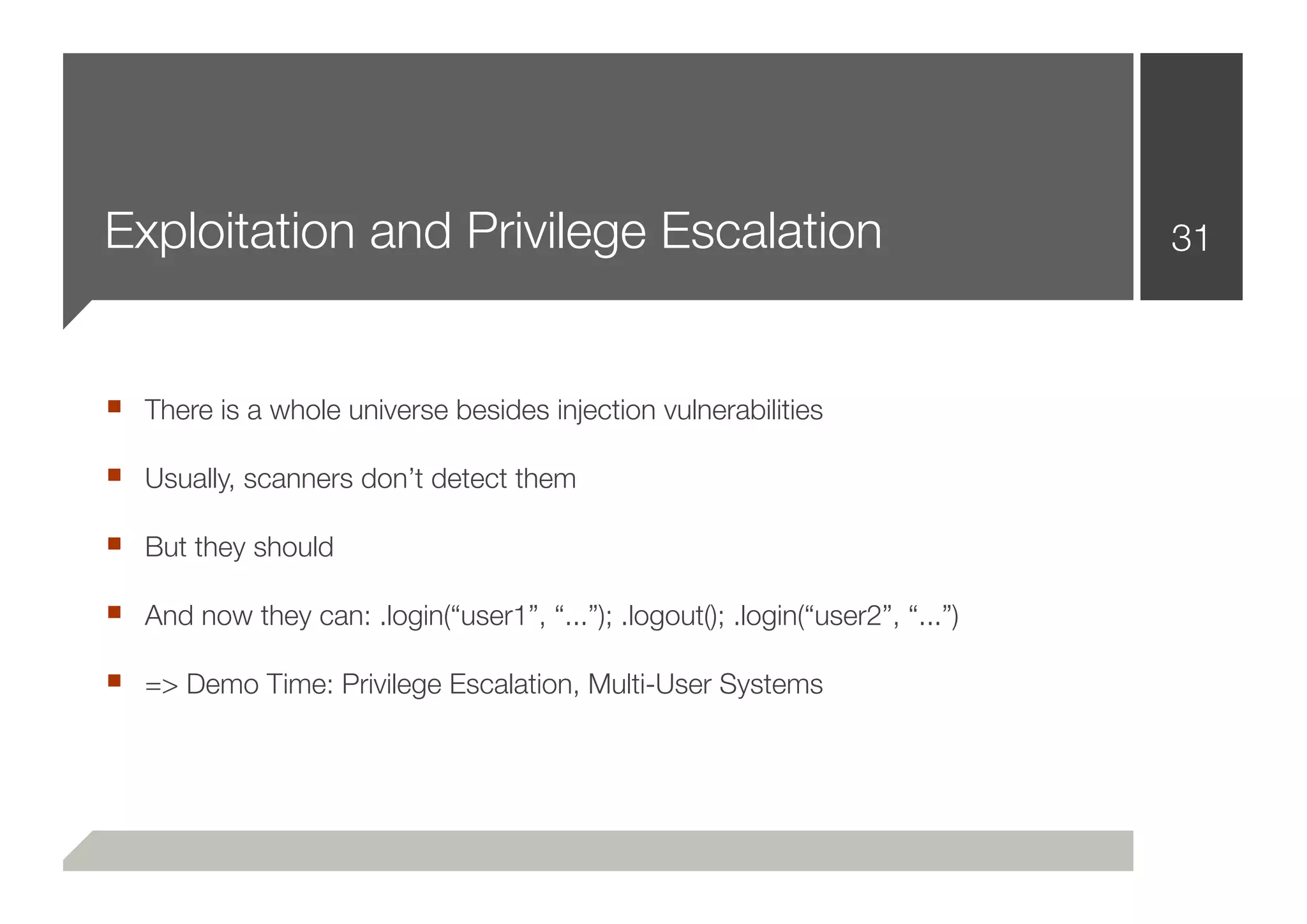 Exploitation and Privilege Escalation                                           31



■ There is a whole universe besides injection vulnerabilities
■ Usually, scanners don’t detect them
■ But they should
■ And now they can: .login(“user1”, “...”); .logout(); .login(“user2”, “...”)
■ => Demo Time: Privilege Escalation, Multi-User Systems
 