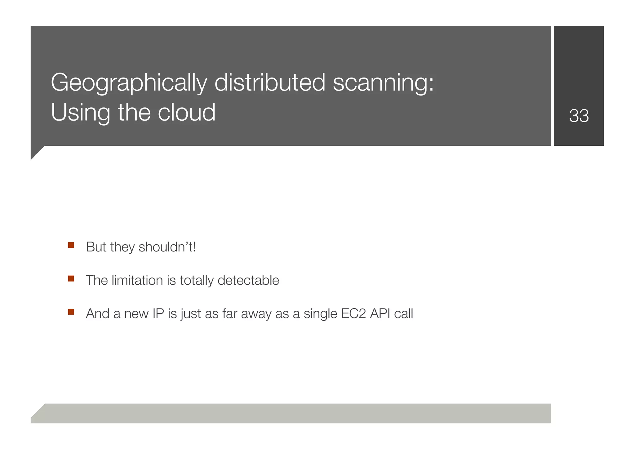 Geographically distributed scanning:
Using the cloud                                                33




 ■ But they shouldn’t!
 ■ The limitation is totally detectable
 ■ And a new IP is just as far away as a single EC2 API call
 