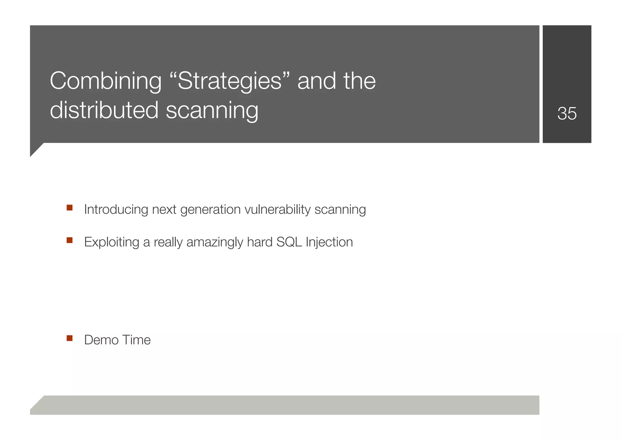 Combining “Strategies” and the
distributed scanning                                    35




 ■ Introducing next generation vulnerability scanning
 ■ Exploiting a really amazingly hard SQL Injection




 ■ Demo Time
 
