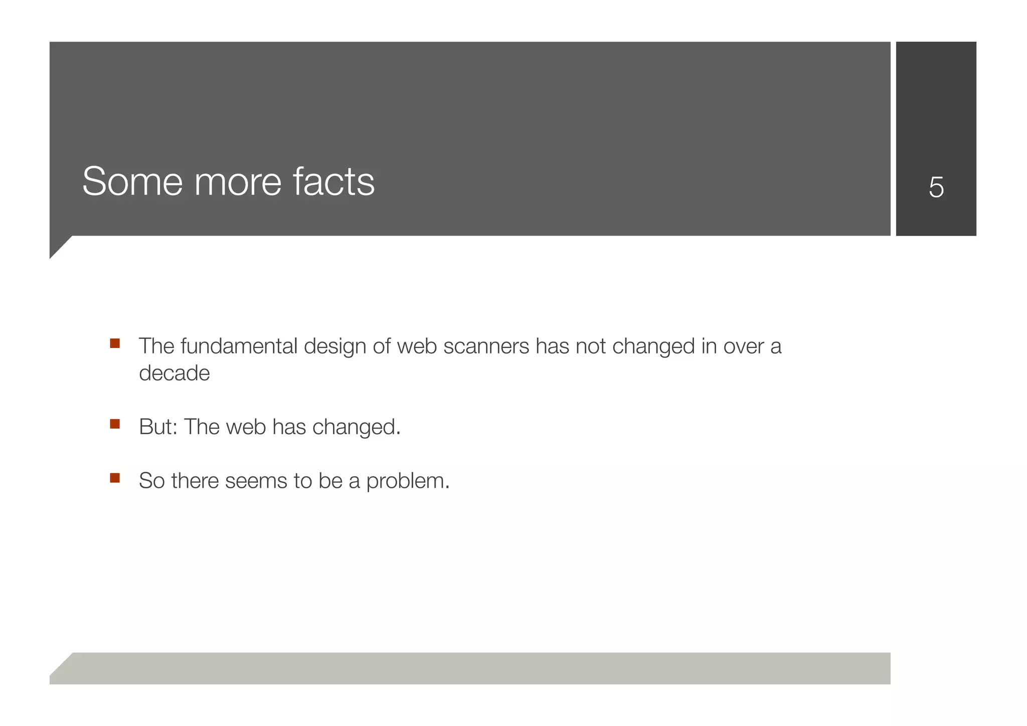 Some more facts                                                       5




 ■ The fundamental design of web scanners has not changed in over a
    decade

 ■ But: The web has changed.
 ■ So there seems to be a problem.
 
