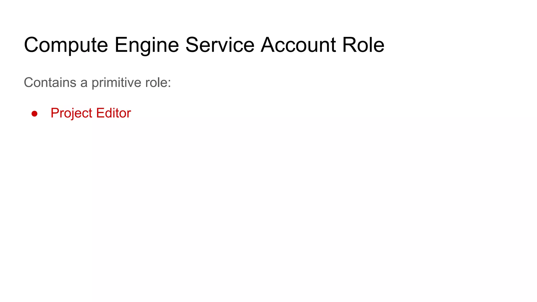 Compute Engine Service Account Role
Contains a primitive role:
● Project Editor
 