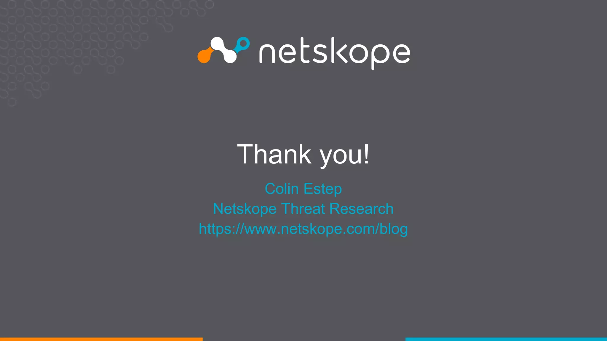 2019 © Netskope Confidential. All rights reserved.
Thank you!
Colin Estep
Netskope Threat Research
https://www.netskope.com/blog
 