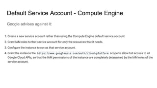 Default Service Account - Compute Engine
Google advises against it:
 