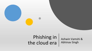Phishing in
the cloud era
Ashwin Vamshi &
Abhinav Singh
 