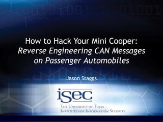 Computer Science / www.isec.utulsa.edu
How to Hack Your Mini Cooper:
Reverse Engineering CAN Messages
on Passenger Automobiles
Jason Staggs
 