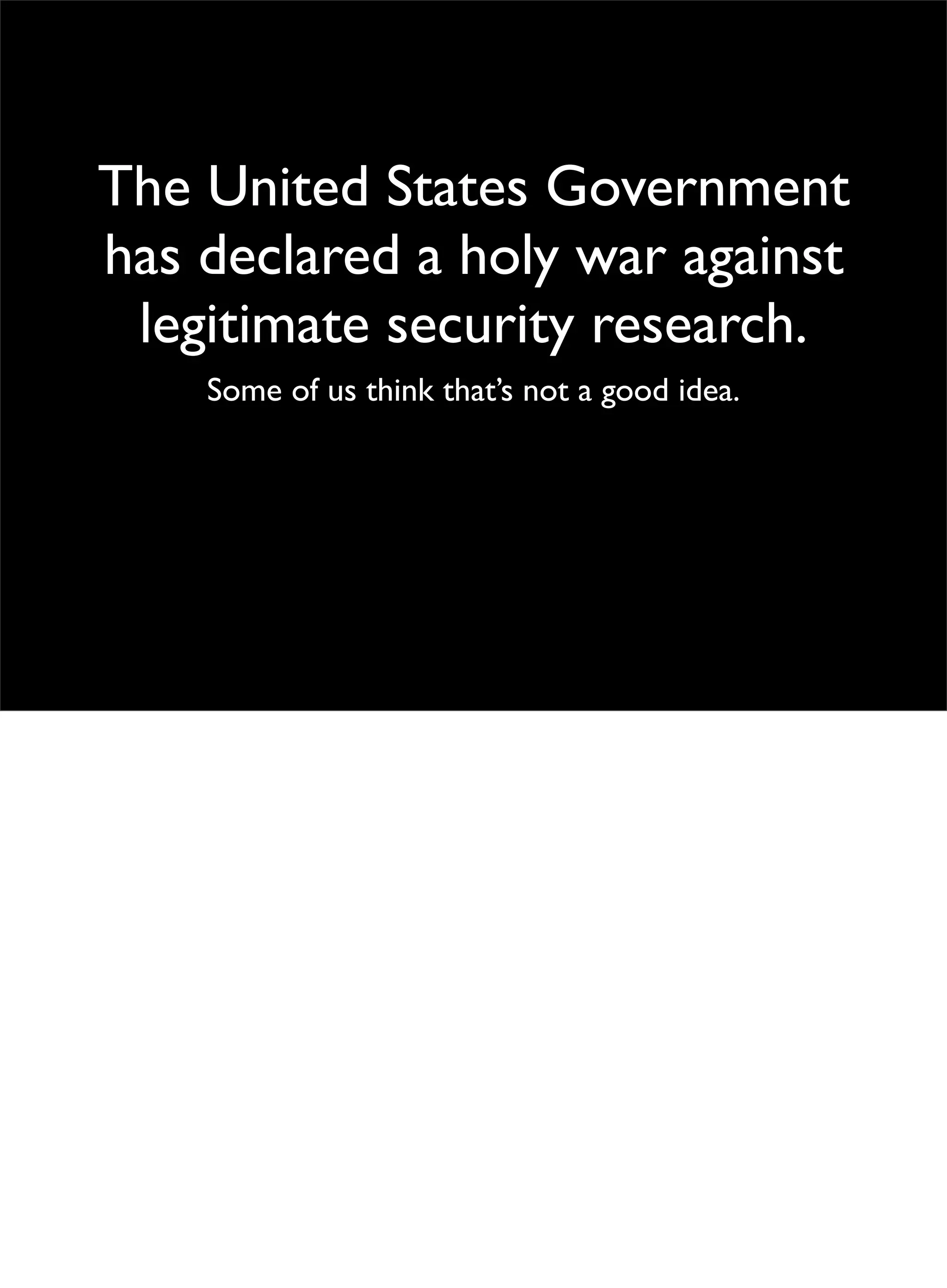 The United States Government
has declared a holy war against
legitimate security research.
Some of us think that’s not a good idea.
 