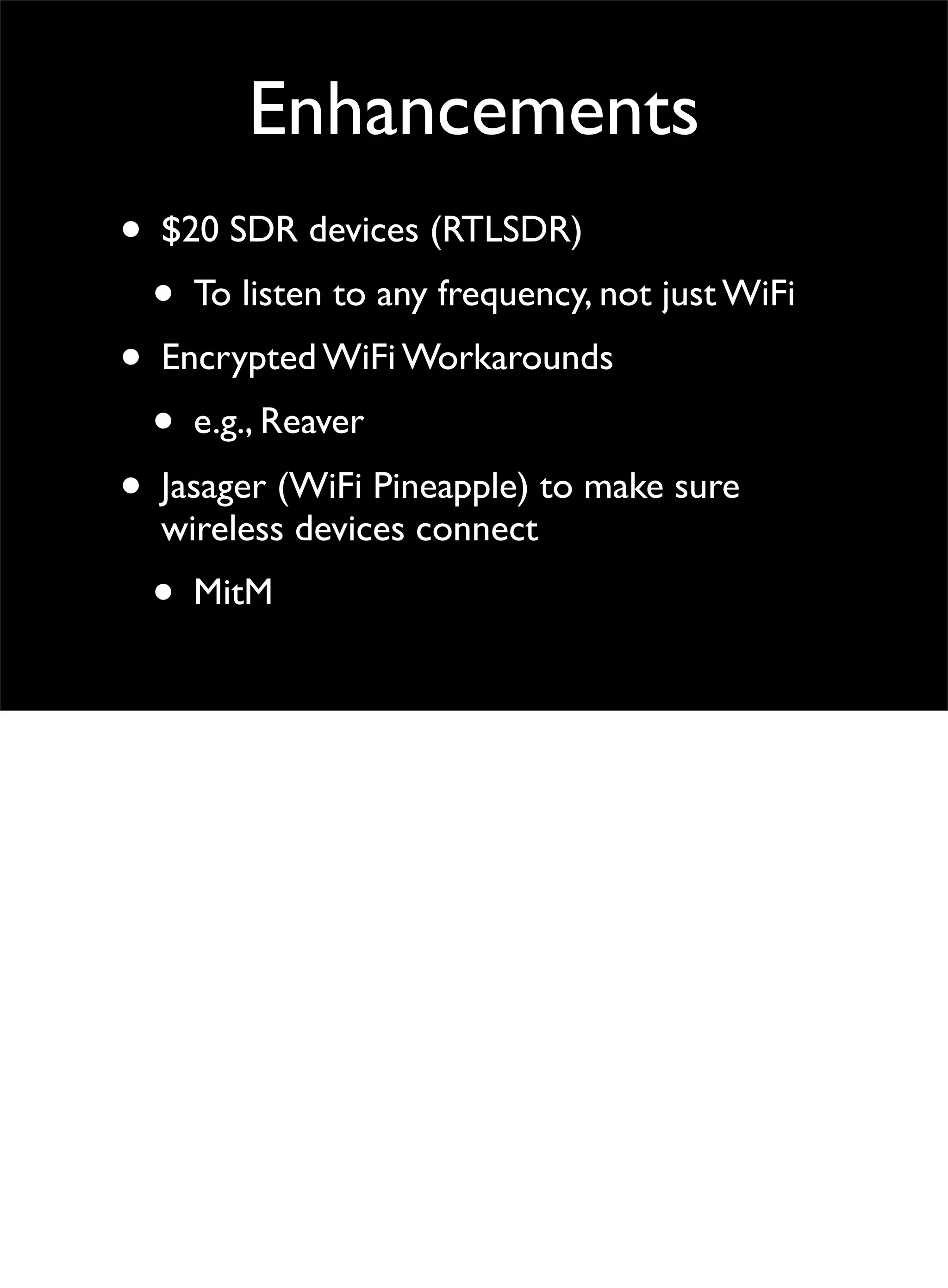 Enhancements
• $20 SDR devices (RTLSDR)
• To listen to any frequency, not just WiFi
• Encrypted WiFi Workarounds
• e.g., Reaver
• Jasager (WiFi Pineapple) to make sure
wireless devices connect
• MitM
 