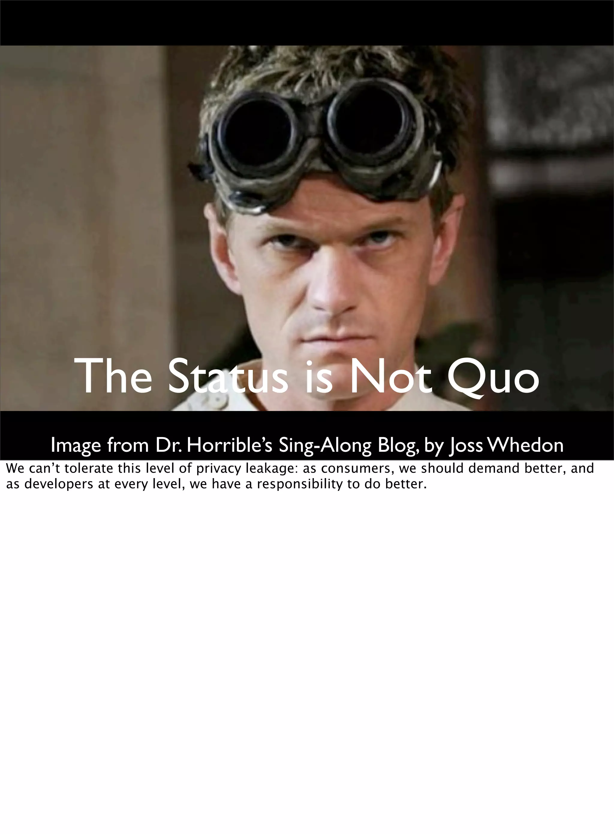 The Status is Not Quo
Image from Dr. Horrible’s Sing-Along Blog, by Joss Whedon
We can’t tolerate this level of privacy leakage: as consumers, we should demand better, and
as developers at every level, we have a responsibility to do better.
 