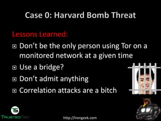 http://Irongeek.com
Lessons Learned:
Don’t  be  the  only  person  using  Tor on a
monitored network at a given time
Use a bridge?
Don’t  admit  anything
Correlation attacks are a bitch
 