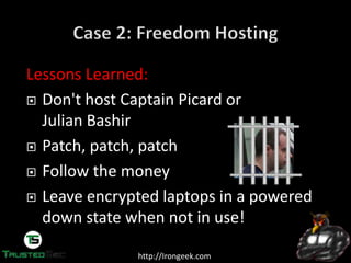 http://Irongeek.com
Lessons Learned:
Don't host Captain Picard or
Julian Bashir
Patch, patch, patch
Follow the money
Leave encrypted laptops in a powered
down state when not in use!
 