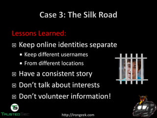 http://Irongeek.com
Lessons Learned:
Keep online identities separate
Keep different usernames
From different locations
Have a consistent story
Don’t  talk  about  interests
Don’t  volunteer information!
 