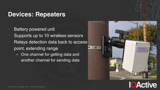 IOActive, Inc. Copyright ©2014. All Rights Reserved.
Devices: Repeaters
• Battery powered unit
• Supports up to 10 wireless sensors
• Relays detection data back to access
point, extending range
– One channel for getting data and
another channel for sending data
 