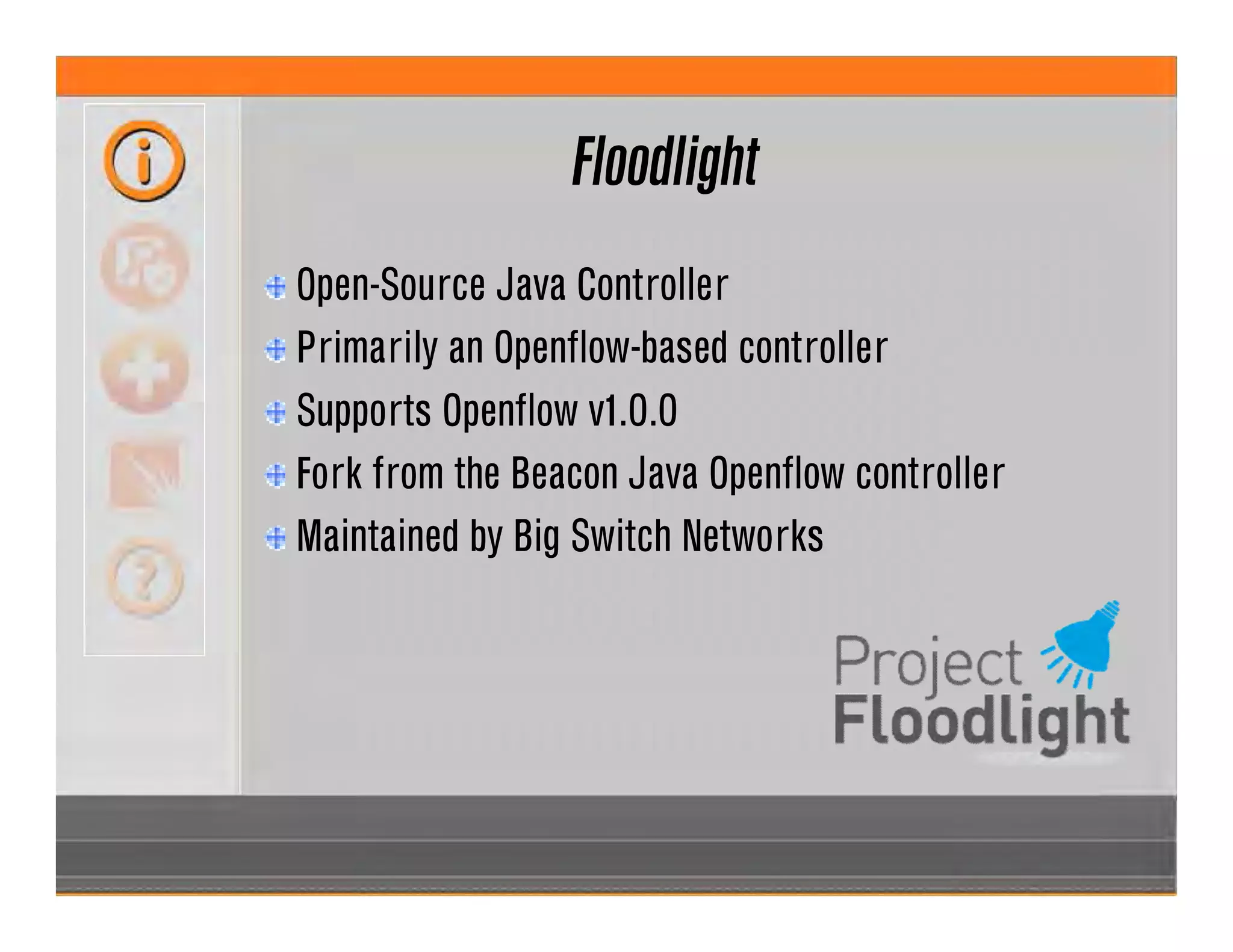 Floodlight
Open-Source Java Controller
Primarily an Openflow-based controller
Supports Openflow v1.0.0
Fork from the Beacon Java Openflow controller
Maintained by Big Switch Networks
 