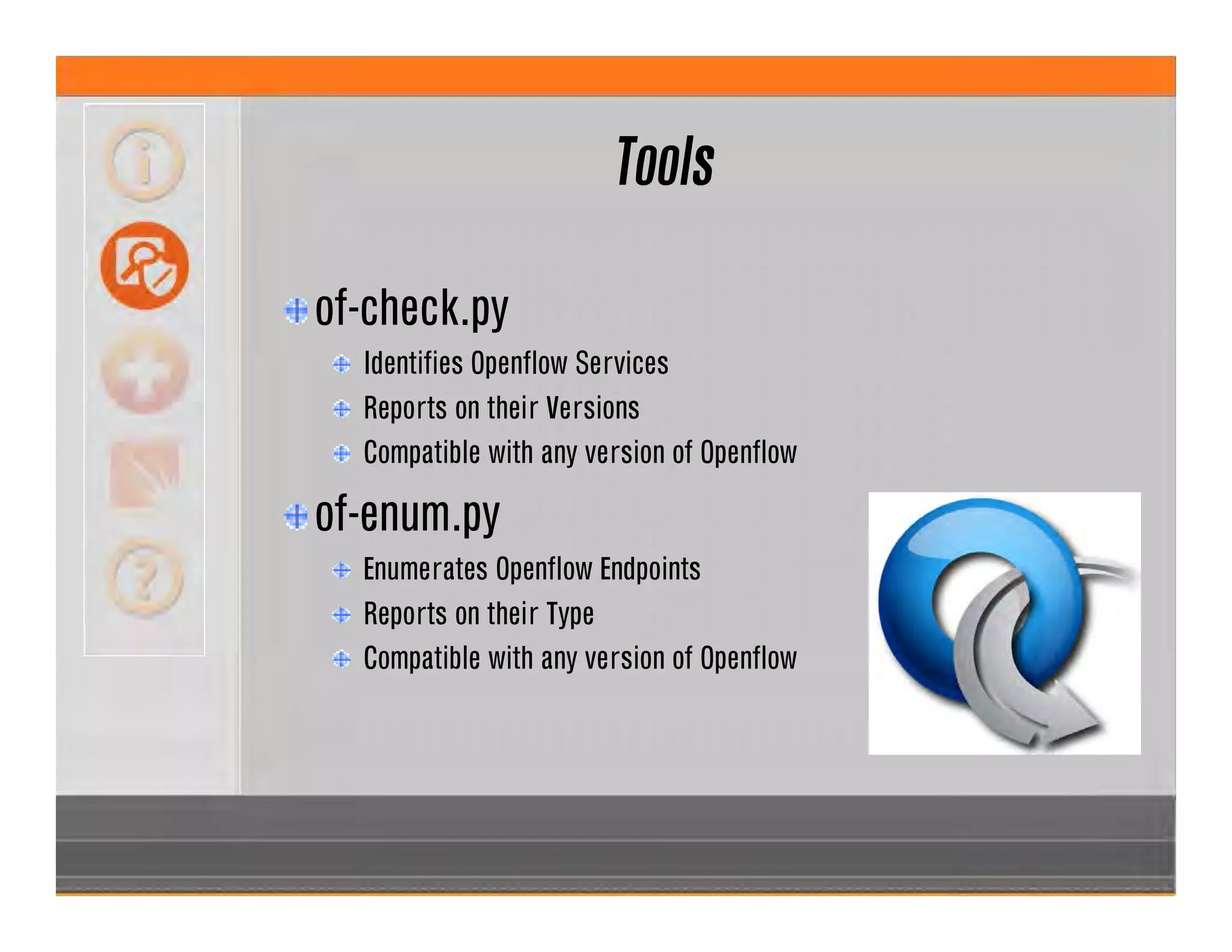 Tools
of-check.py
Identifies Openflow Services
Reports on their Versions
Compatible with any version of Openflow
of-enum.py
Enumerates Openflow Endpoints
Reports on their Type
Compatible with any version of Openflow
 