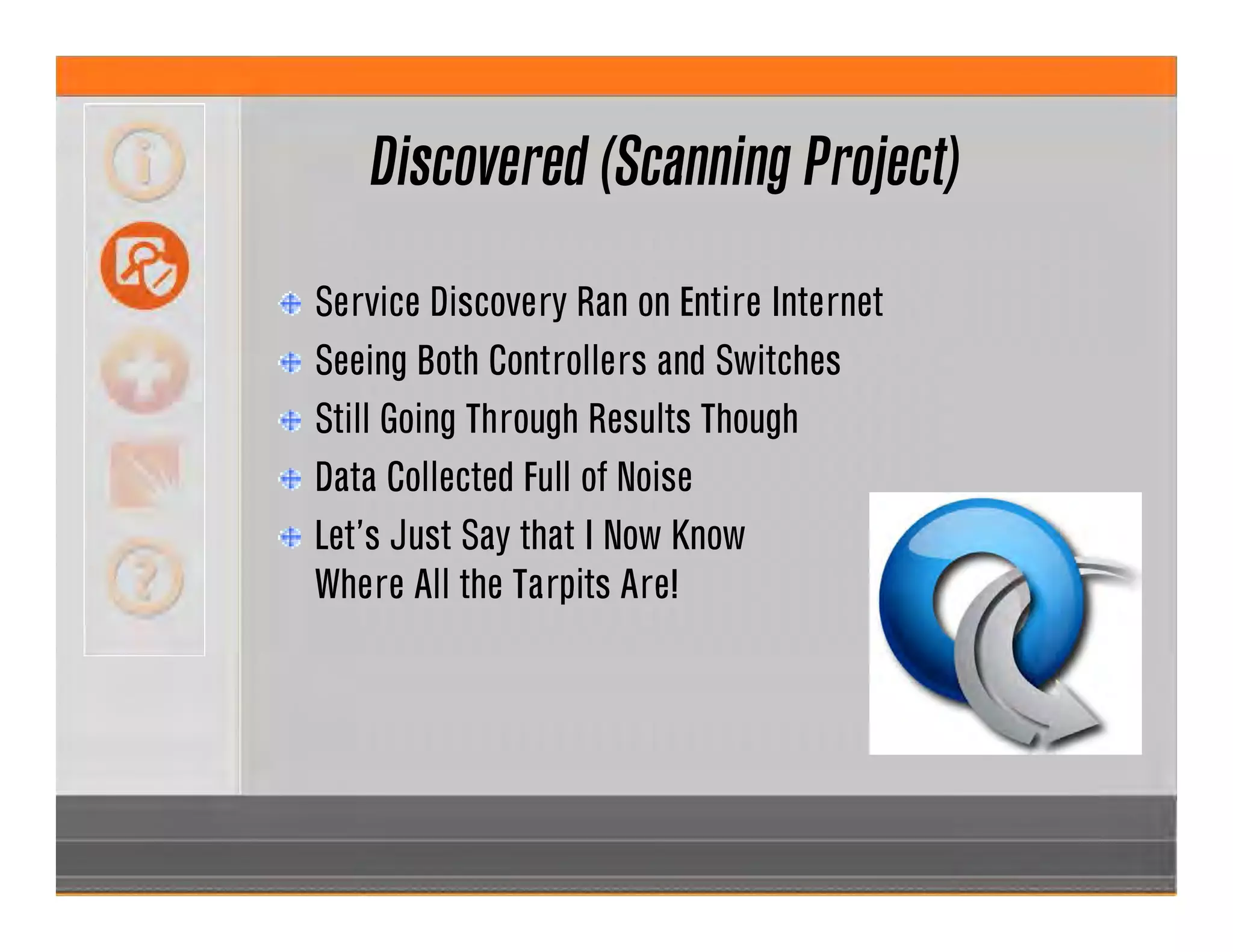 Discovered (Scanning Project)
Service Discovery Ran on Entire Internet
Seeing Both Controllers and Switches
Still Going Through Results Though
Data Collected Full of Noise
Let’s Just Say that I Now Know
Where All the Tarpits Are!
 