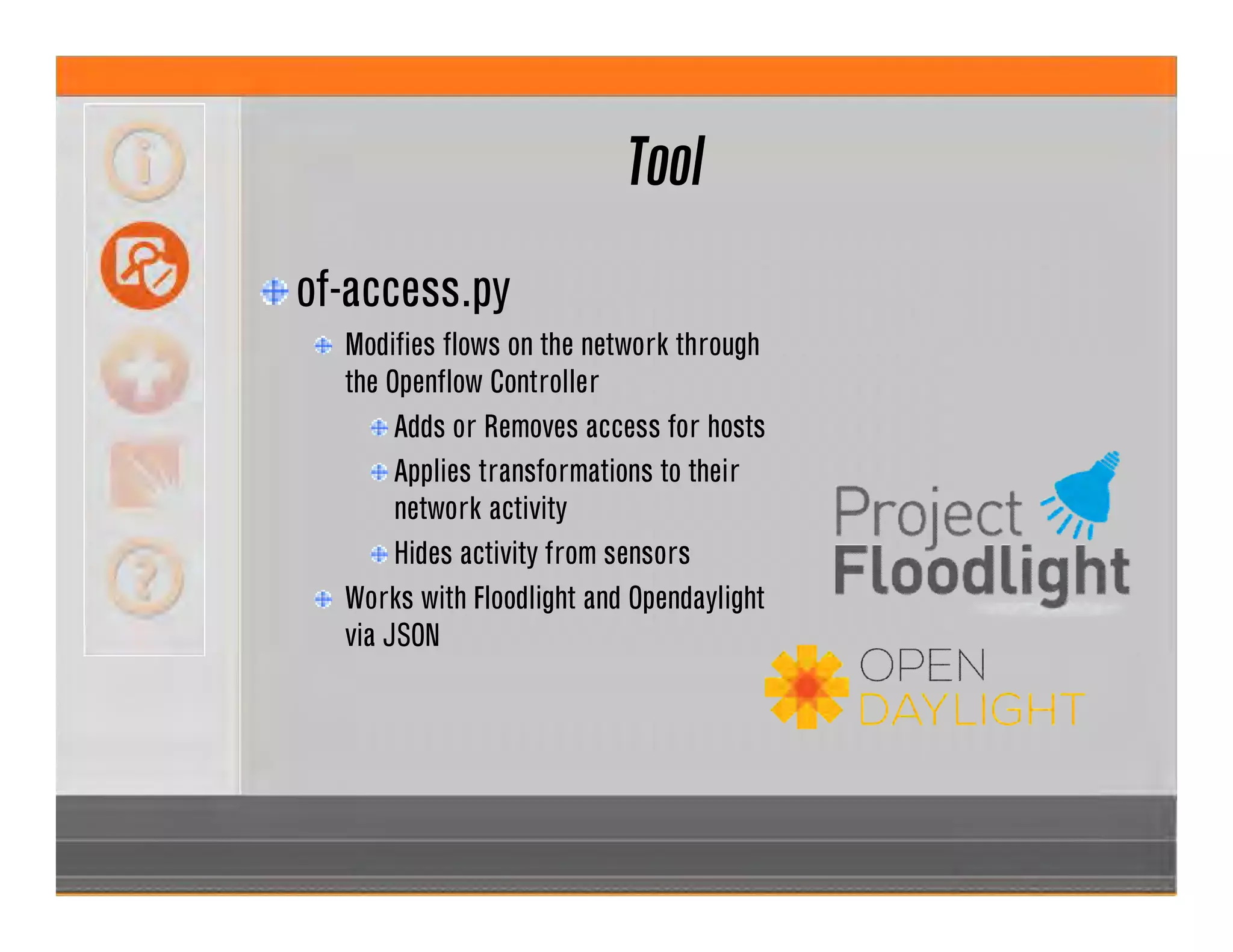 Tool
of-access.py
Modifies flows on the network through
the Openflow Controller
Adds or Removes access for hosts
Applies transformations to their
network activity
Hides activity from sensors
Works with Floodlight and Opendaylight
via JSON
 
