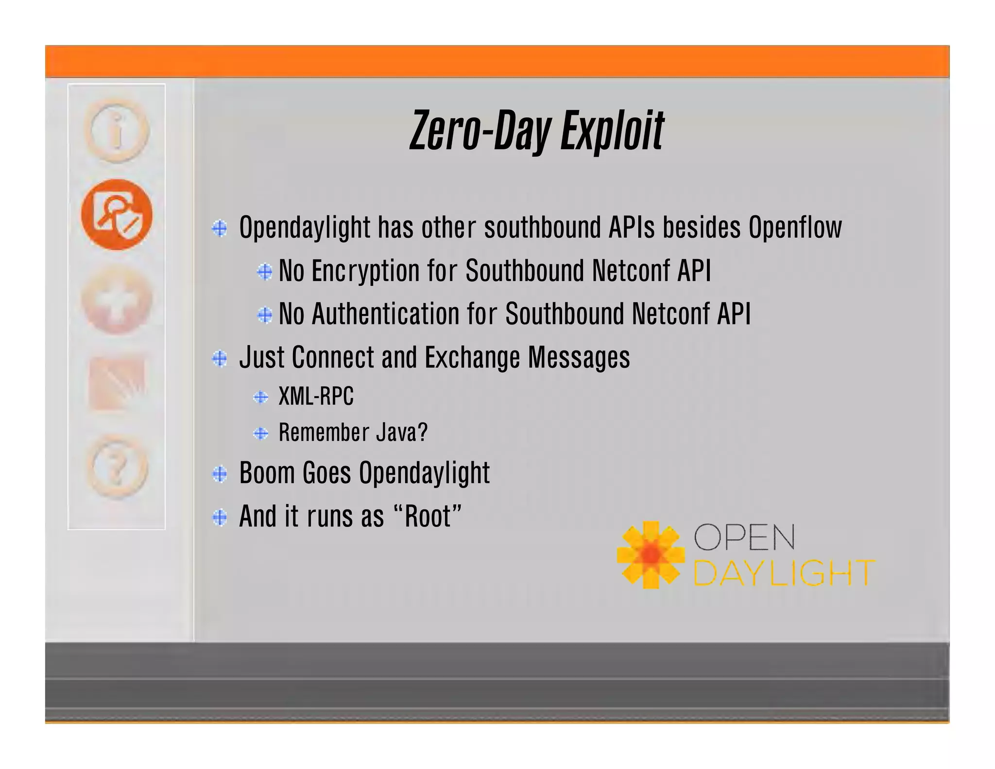 Zero-Day Exploit
Opendaylight has other southbound APIs besides Openflow
No Encryption for Southbound Netconf API
No Authentication for Southbound Netconf API
Just Connect and Exchange Messages
XML-RPC
Remember Java?
Boom Goes Opendaylight
And it runs as “Root”
 