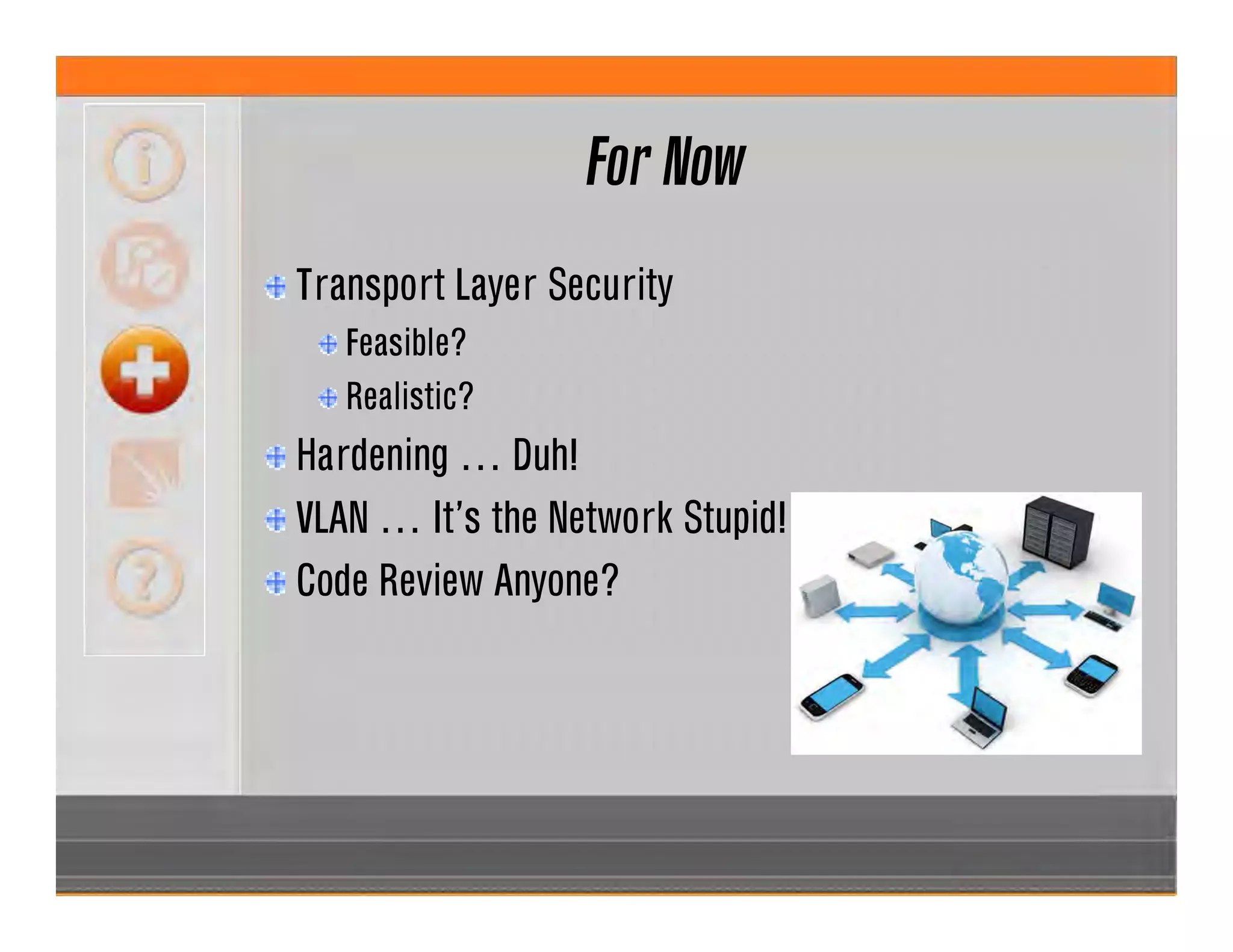 For Now
Transport Layer Security
Feasible?
Realistic?
Hardening … Duh!
VLAN … It’s the Network Stupid!
Code Review Anyone?
 