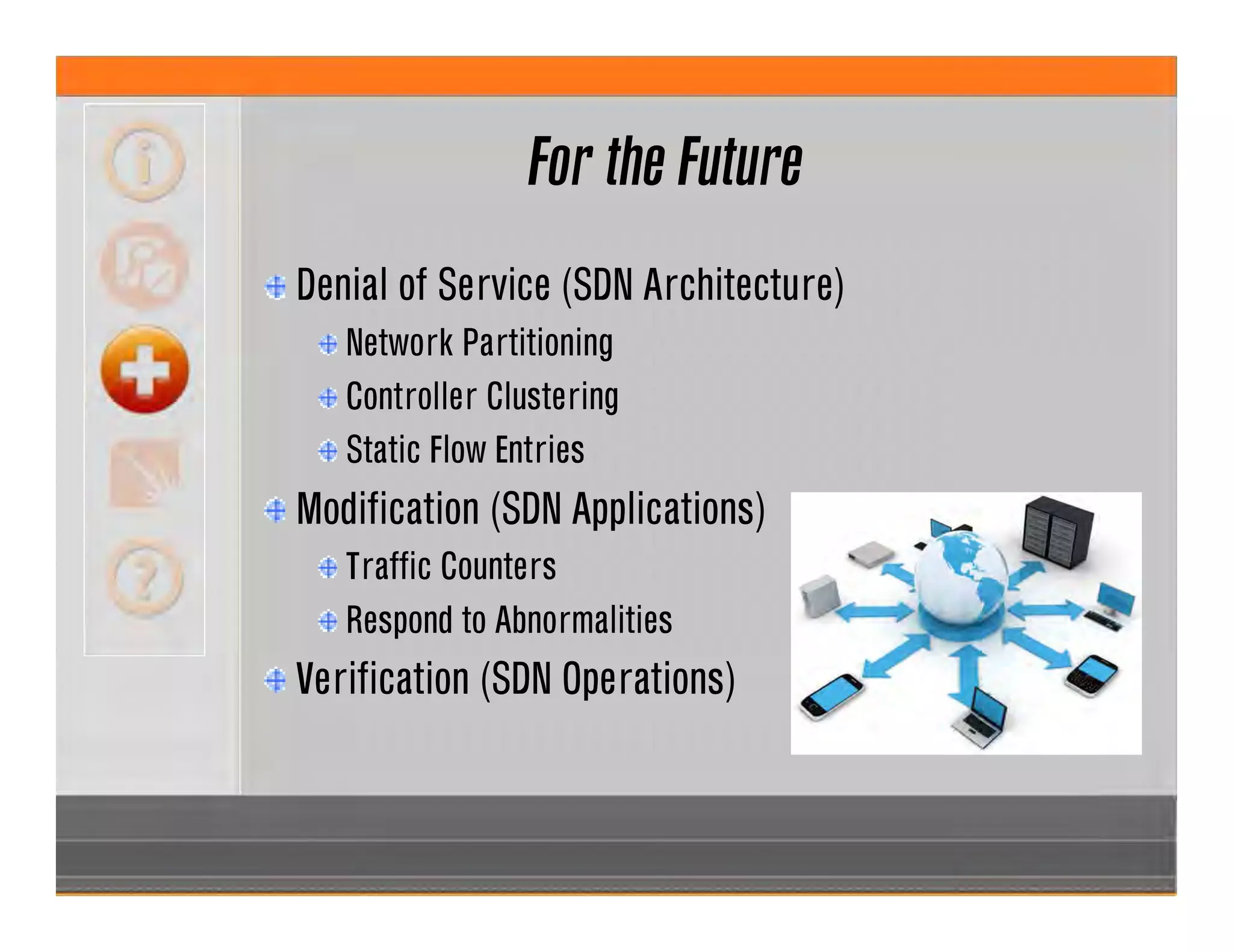 For the Future
Denial of Service (SDN Architecture)
Network Partitioning
Controller Clustering
Static Flow Entries
Modification (SDN Applications)
Traffic Counters
Respond to Abnormalities
Verification (SDN Operations)
 