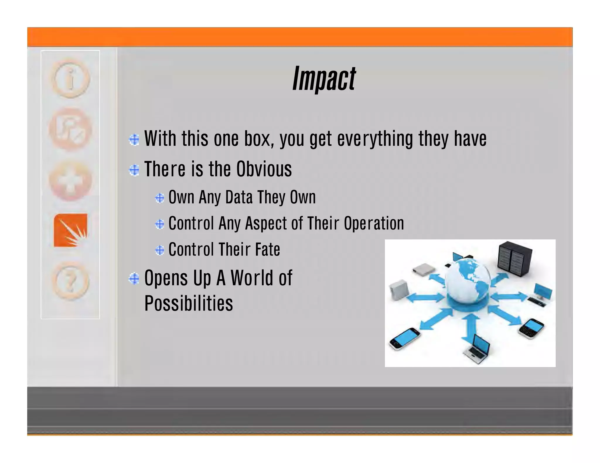 Impact
With this one box, you get everything they have
There is the Obvious
Own Any Data They Own
Control Any Aspect of Their Operation
Control Their Fate
Opens Up A World of
Possibilities
 