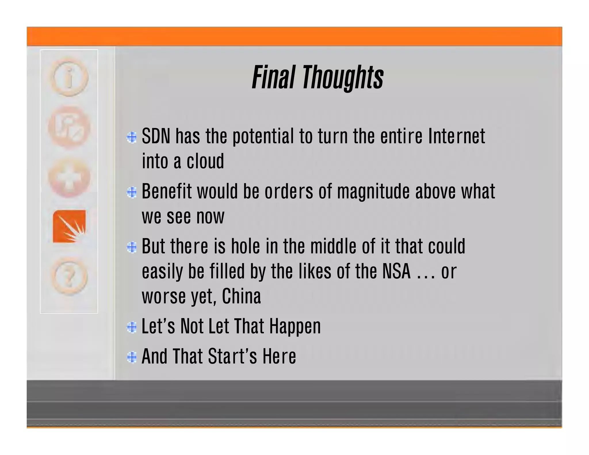 SDN has the potential to turn the entire Internet
into a cloud
Benefit would be orders of magnitude above what
we see now
But there is hole in the middle of it that could
easily be filled by the likes of the NSA … or
worse yet, China
Let’s Not Let That Happen
And That Start’s Here
Final Thoughts
 