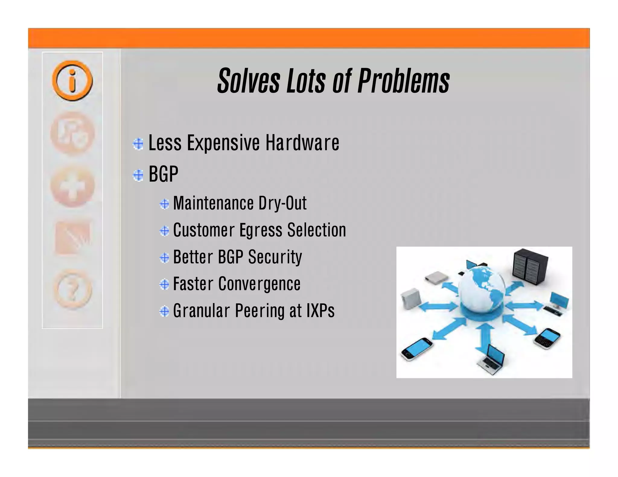 Solves Lots of Problems
Less Expensive Hardware
BGP
Maintenance Dry-Out
Customer Egress Selection
Better BGP Security
Faster Convergence
Granular Peering at IXPs
 
