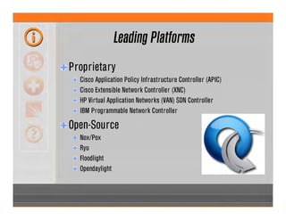 Leading Platforms
Proprietary
Cisco Application Policy Infrastructure Controller (APIC)
Cisco Extensible Network Controller (XNC)
HP Virtual Application Networks (VAN) SDN Controller
IBM Programmable Network Controller
Open-Source
Nox/Pox
Ryu
Floodlight
Opendaylight
 