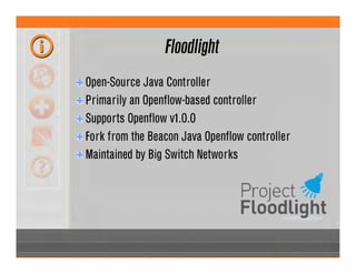 Floodlight
Open-Source Java Controller
Primarily an Openflow-based controller
Supports Openflow v1.0.0
Fork from the Beacon Java Openflow controller
Maintained by Big Switch Networks
 