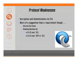 Protocol Weaknesses
Encryption and Authentication via TLS
More of a suggestion than a requirement though …
Started Out Good
Heading Backwards
v1.0.0 over TLS
v1.4.0 over TCP or TLS
 