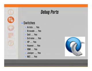 Debug Ports
Switches
Arista … Yes
Brocade … Yes
Dell … Yes
Extreme … Yes
HP … Yes
Huawei … Yes
IBM … Yes
Juniper … Yes
NEC … Yes
 
