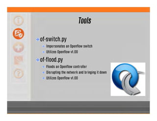 Tools
of-switch.py
Impersonates an Openflow switch
Utilizes Openflow v1.00
of-flood.py
Floods an Openflow controller
Disrupting the network and bringing it down
Utilizes Openflow v1.00
 