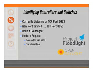 Identifying Controllers and Switches
Currently Listening on TCP Port 6633
New Port Defined … TCP Port 6653
Hello’s Exchanged
Feature Request
Controller will send
Switch will not
 