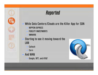 Reported
While Data Centers/Clouds are the Killer App for SDN
NIPPON EXPRESS
FIDELITY INVESTMENTS
VMWARE
Starting to see it moving toward the
LAN
Caltech
Cern
And WAN
Google, NTT, and AT&T
 
