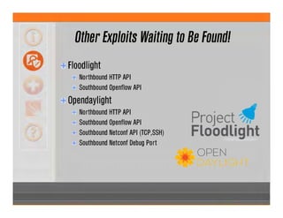Other Exploits Waiting to Be Found!
Floodlight
Northbound HTTP API
Southbound Openflow API
Opendaylight
Northbound HTTP API
Southbound Openflow API
Southbound Netconf API (TCP,SSH)
Southbound Netconf Debug Port
 