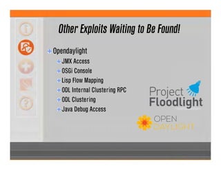 Other Exploits Waiting to Be Found!
Opendaylight
JMX Access
OSGi Console
Lisp Flow Mapping
ODL Internal Clustering RPC
ODL Clustering
Java Debug Access
 