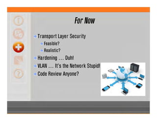 For Now
Transport Layer Security
Feasible?
Realistic?
Hardening … Duh!
VLAN … It’s the Network Stupid!
Code Review Anyone?
 