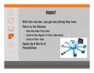 Impact
With this one box, you get everything they have
There is the Obvious
Own Any Data They Own
Control Any Aspect of Their Operation
Control Their Fate
Opens Up A World of
Possibilities
 