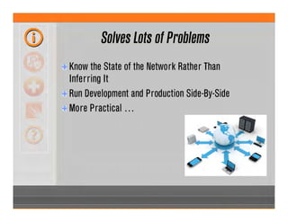 Solves Lots of Problems
Know the State of the Network Rather Than
Inferring It
Run Development and Production Side-By-Side
More Practical …
 