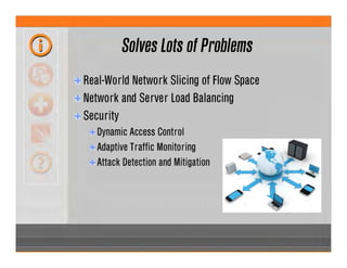 Solves Lots of Problems
Real-World Network Slicing of Flow Space
Network and Server Load Balancing
Security
Dynamic Access Control
Adaptive Traffic Monitoring
Attack Detection and Mitigation
 