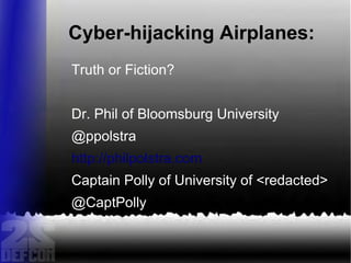 Cyber-hijacking Airplanes:
Truth or Fiction?
Dr. Phil of Bloomsburg University
@ppolstra
http://philpolstra.com
Captain Polly of University of <redacted>
@CaptPolly
 